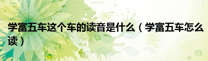 学富五车这个车的读音是什么（学富五车怎么读）