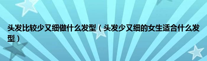 头发比较少又细做什么发型（头发少又细的女生适合什么发型）