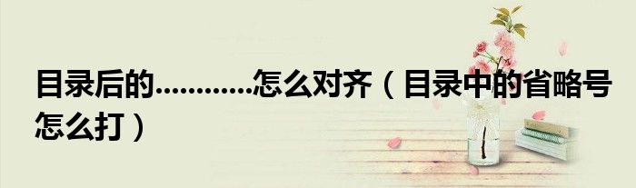 目录后的............怎么对齐（目录中的省略号怎么打）