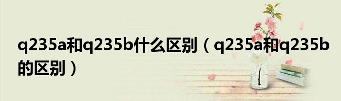 q235a和q235b什么区别（q235a和q235b的区别）