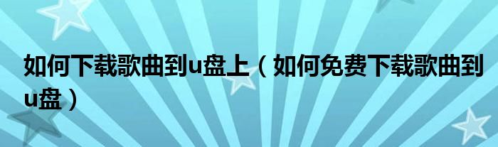 如何下载歌曲到u盘上（如何免费下载歌曲到u盘）