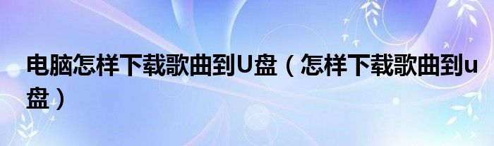 电脑怎样下载歌曲到U盘（怎样下载歌曲到u盘）