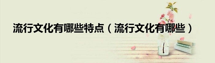 流行文化有哪些特点（流行文化有哪些）