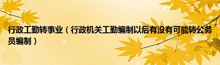 行政工勤转事业（行政机关工勤编制以后有没有可能转公务员编制）