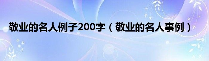 敬业的名人例子200字（敬业的名人事例）