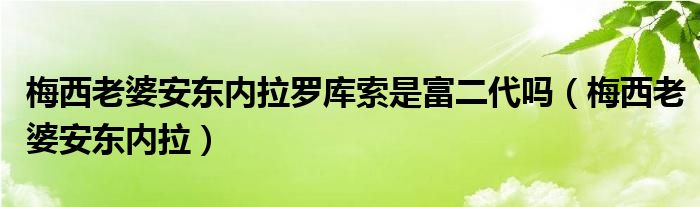 梅西老婆安东内拉罗库索是富二代吗（梅西老婆安东内拉）