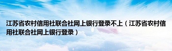 江苏省农村信用社联合社网上银行登录不上（江苏省农村信用社联合社网上银行登录）