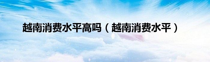 越南消费水平高吗（越南消费水平）