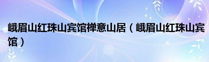 峨眉山红珠山宾馆禅意山居（峨眉山红珠山宾馆）