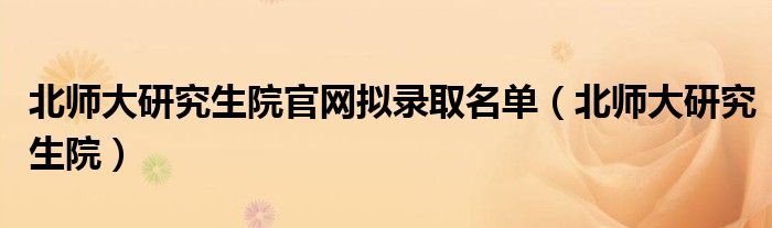 北师大研究生院官网拟录取名单（北师大研究生院）