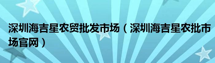 深圳海吉星农贸批发市场（深圳海吉星农批市场官网）