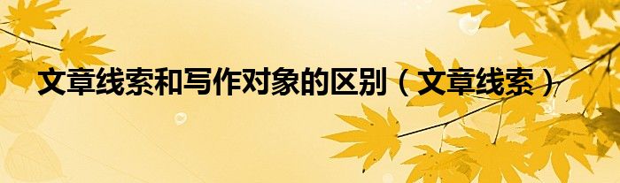 文章线索和写作对象的区别（文章线索）