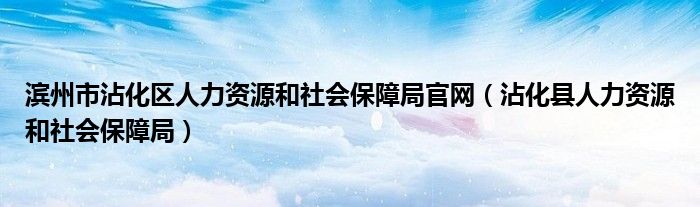 滨州市沾化区人力资源和社会保障局官网（沾化县人力资源和社会保障局）
