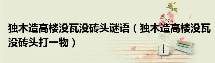 独木造高楼没瓦没砖头谜语（独木造高楼没瓦没砖头打一物）