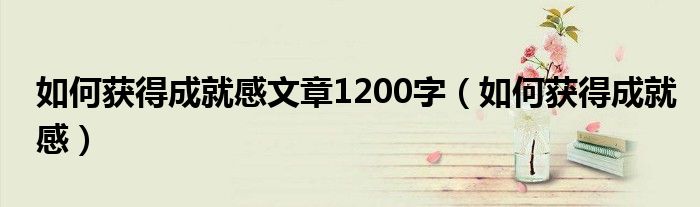 如何获得成就感文章1200字（如何获得成就感）