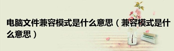 电脑文件兼容模式是什么意思（兼容模式是什么意思）