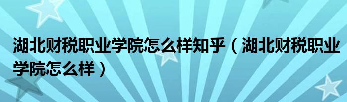 湖北财税职业学院怎么样知乎（湖北财税职业学院怎么样）