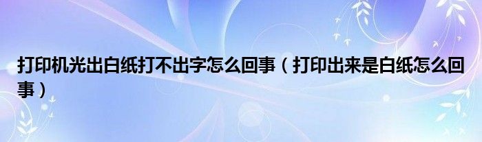 打印机光出白纸打不出字怎么回事（打印出来是白纸怎么回事）
