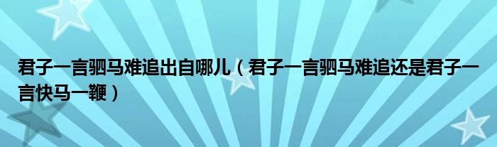 君子一言驷马难追出自哪儿（君子一言驷马难追还是君子一言快马一鞭）