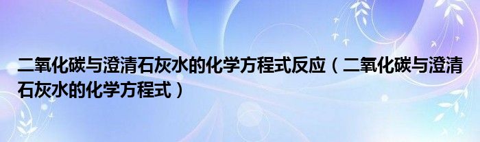 二氧化碳与澄清石灰水的化学方程式反应（二氧化碳与澄清石灰水的化学方程式）