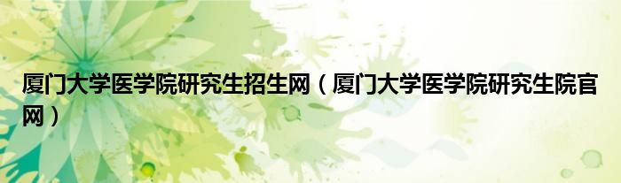 厦门大学医学院研究生招生网（厦门大学医学院研究生院官网）