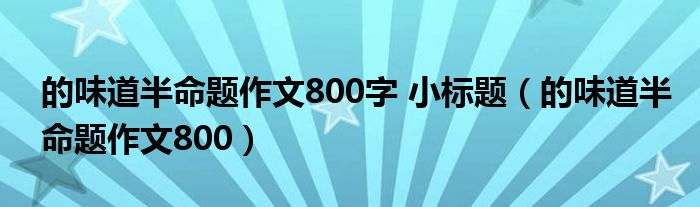 的味道半命题作文800字 小标题（的味道半命题作文800）