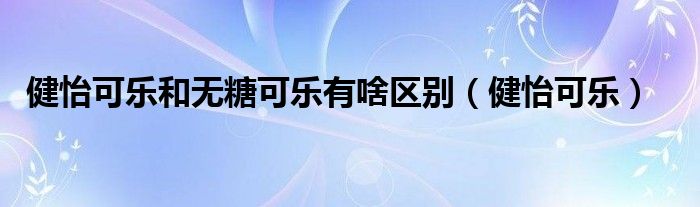 健怡可乐和无糖可乐有啥区别（健怡可乐）