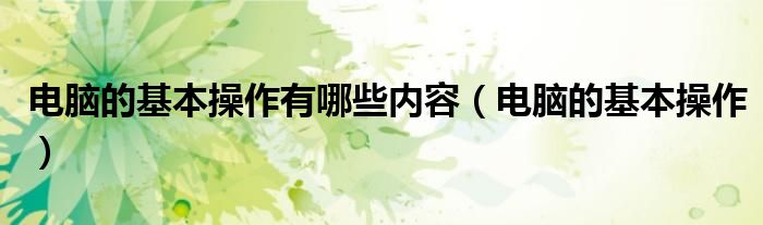 电脑的基本操作有哪些内容（电脑的基本操作）