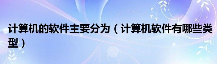 计算机的软件主要分为（计算机软件有哪些类型）