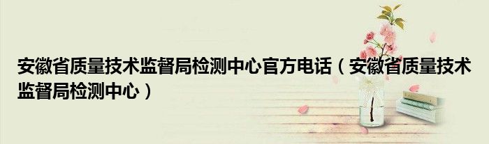 安徽省质量技术监督局检测中心官方电话（安徽省质量技术监督局检测中心）