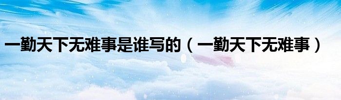 一勤天下无难事是谁写的（一勤天下无难事）