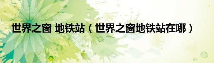 世界之窗 地铁站（世界之窗地铁站在哪）