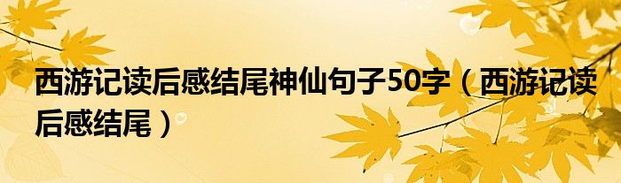 西游记读后感结尾神仙句子50字（西游记读后感结尾）