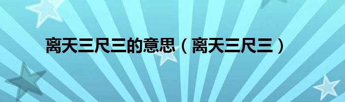 离天三尺三的意思（离天三尺三）