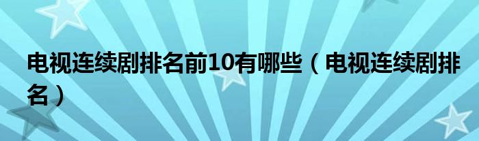 电视连续剧排名前10有哪些（电视连续剧排名）