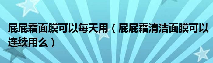 屁屁霜面膜可以每天用（屁屁霜清洁面膜可以连续用么）
