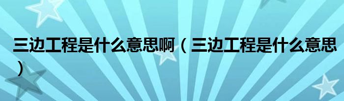 三边工程是什么意思啊（三边工程是什么意思）