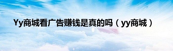 Yy商城看广告赚钱是真的吗（yy商城）