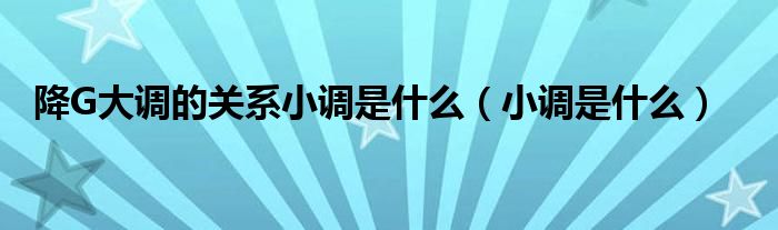 降G大调的关系小调是什么（小调是什么）