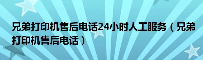 兄弟打印机售后电话24小时人工服务（兄弟打印机售后电话）