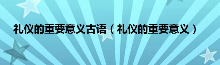 礼仪的重要意义古语（礼仪的重要意义）