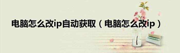 电脑怎么改ip自动获取（电脑怎么改ip）
