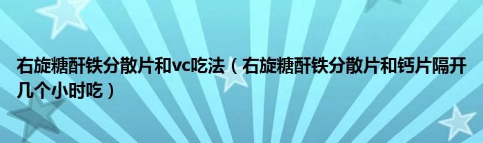 右旋糖酐铁分散片和vc吃法（右旋糖酐铁分散片和钙片隔开几个小时吃）