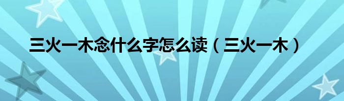三火一木念什么字怎么读（三火一木）