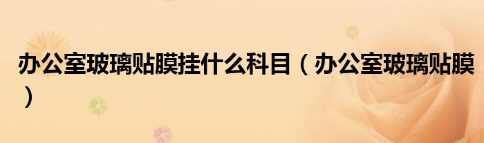 办公室玻璃贴膜挂什么科目（办公室玻璃贴膜）