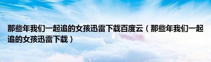 那些年我们一起追的女孩迅雷下载百度云（那些年我们一起追的女孩迅雷下载）