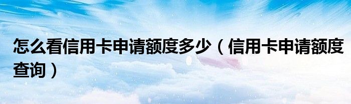 怎么看信用卡申请额度多少（信用卡申请额度查询）