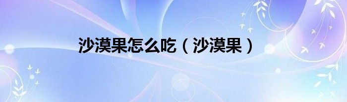 沙漠果怎么吃（沙漠果）