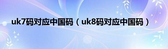uk7码对应中国码（uk8码对应中国码）