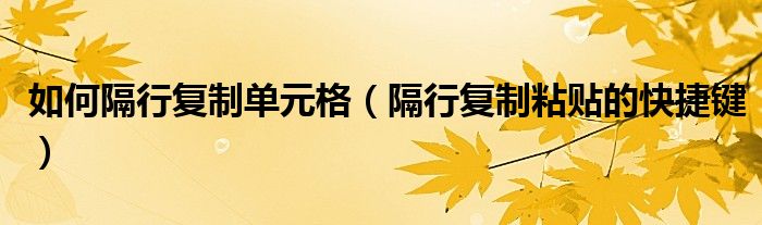 如何隔行复制单元格（隔行复制粘贴的快捷键）